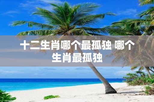 十二生肖哪个最孤独 哪个生肖最孤独