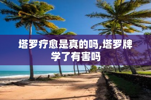 塔罗疗愈是真的吗,塔罗牌学了有害吗