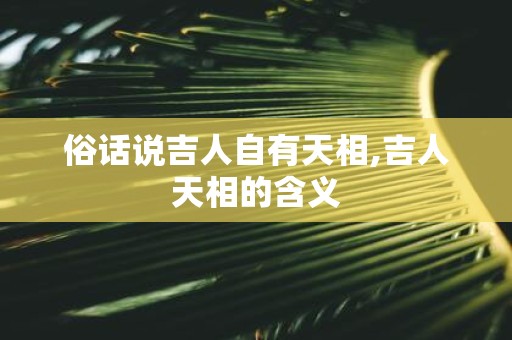 俗话说吉人自有天相,吉人天相的含义