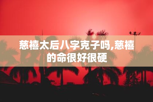 慈禧太后八字克子吗,慈禧的命很好很硬