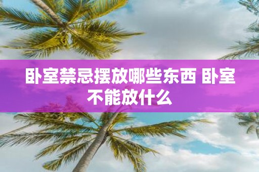 卧室禁忌摆放哪些东西 卧室不能放什么