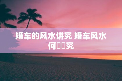 婚车的风水讲究 婚车风水何處講究