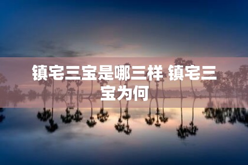 镇宅三宝是哪三样 镇宅三宝为何