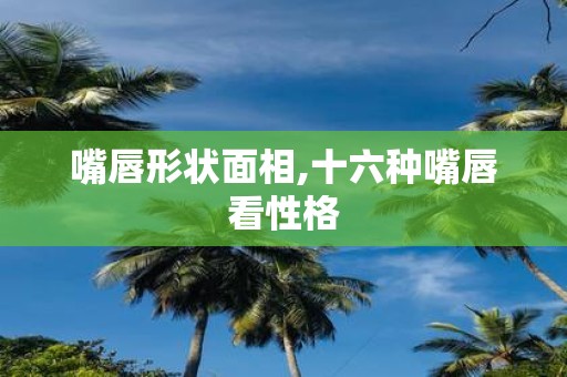 嘴唇形状面相,十六种嘴唇看性格