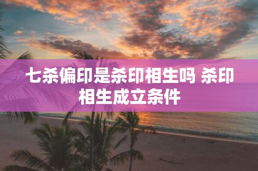 七杀偏印是杀印相生吗 杀印相生成立条件