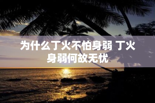 为什么丁火不怕身弱 丁火身弱何故无忧