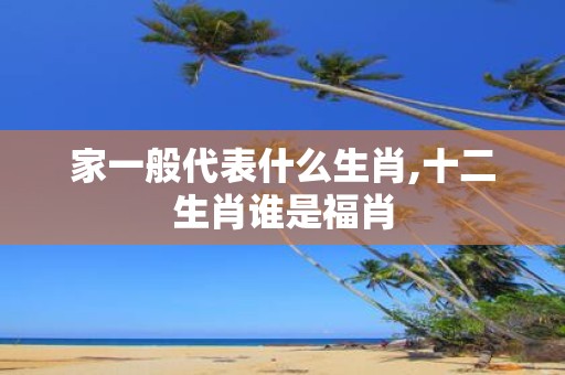 家一般代表什么生肖,十二生肖谁是福肖