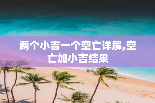 两个小吉一个空亡详解,空亡加小吉结果