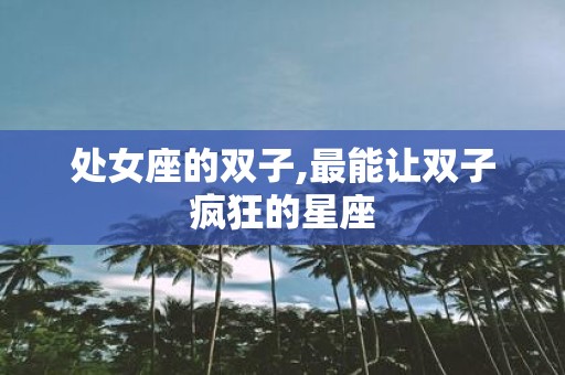 处女座的双子,最能让双子疯狂的星座