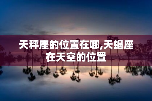 天秤座的位置在哪,天蝎座在天空的位置