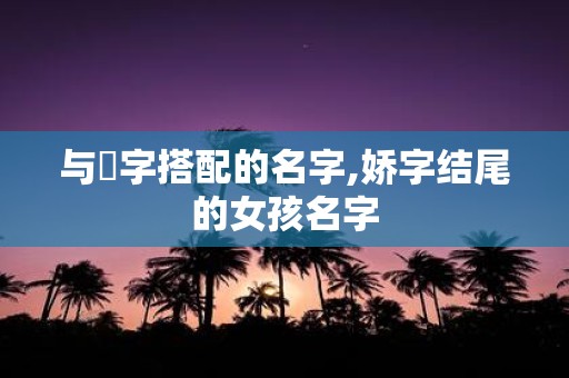 与婳字搭配的名字,娇字结尾的女孩名字