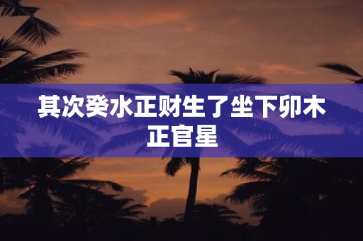 其次癸水正财生了坐下卯木正官星