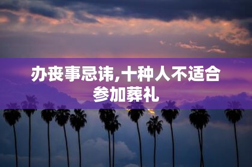 办丧事忌讳,十种人不适合参加葬礼