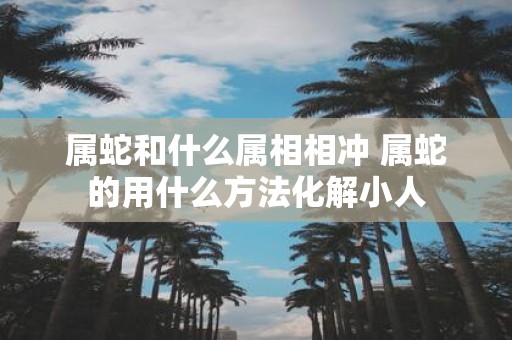 属蛇和什么属相相冲 属蛇的用什么方法化解小人
