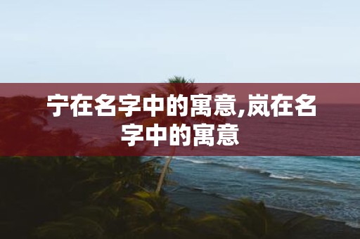 宁在名字中的寓意,岚在名字中的寓意