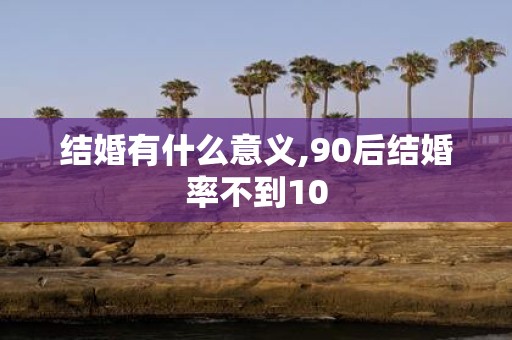结婚有什么意义,90后结婚率不到10