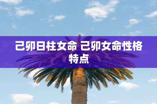 己卯日柱女命 己卯女命性格特点 己卯日柱女命 己卯女命性格特点