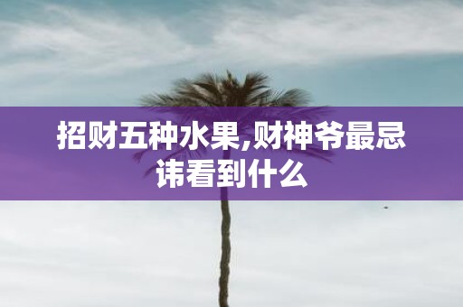 招财五种水果,财神爷最忌讳看到什么