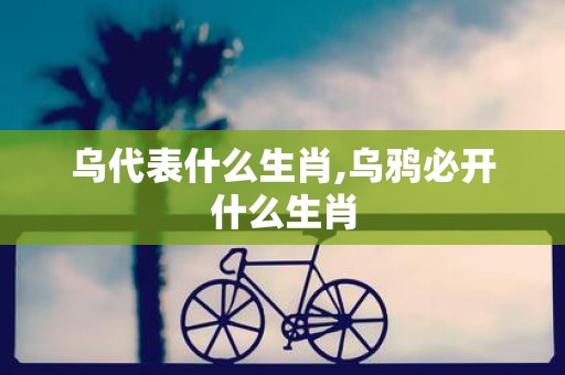 乌代表什么生肖,乌鸦必开什么生肖