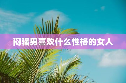 闷骚男喜欢什么性格的女人