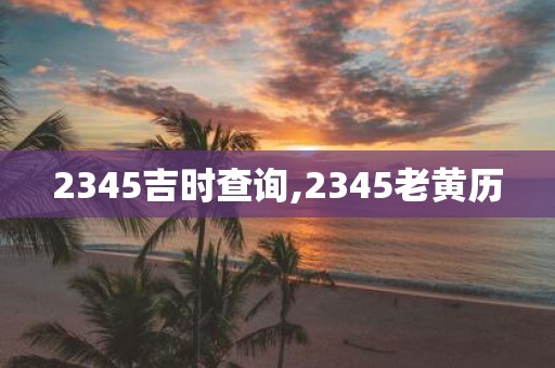 2345吉时查询,2345老黄历