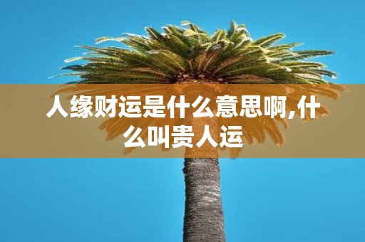 人缘财运是什么意思啊,什么叫贵人运