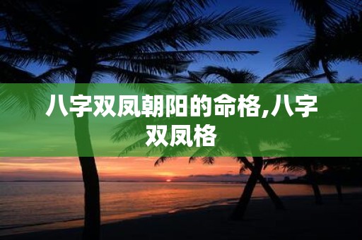 八字双凤朝阳的命格,八字双凤格