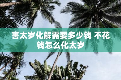 害太岁化解需要多少钱 不花钱怎么化太岁