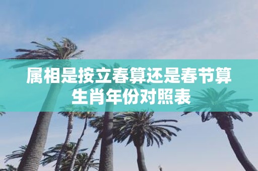 属相是按立春算还是春节算 生肖年份对照表