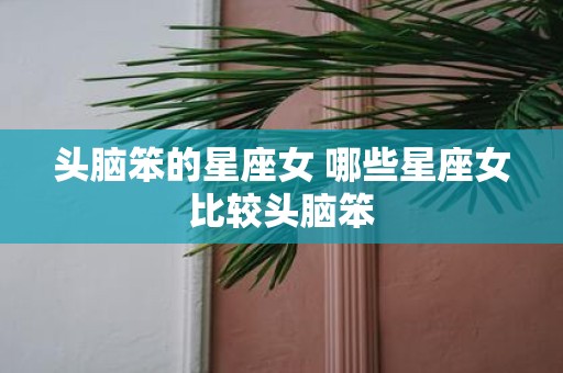头脑笨的星座女 哪些星座女比较头脑笨