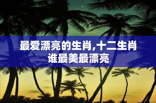 最爱漂亮的生肖,十二生肖谁最美最漂亮