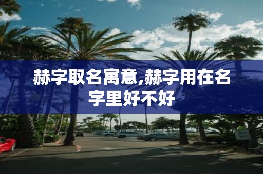 赫字取名寓意,赫字用在名字里好不好