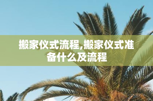 搬家仪式流程,搬家仪式准备什么及流程