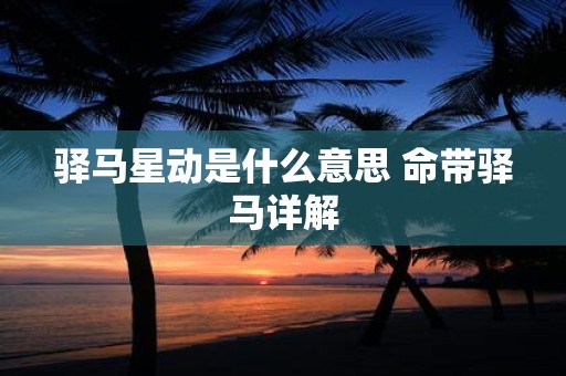 驿马星动是什么意思 命带驿马详解