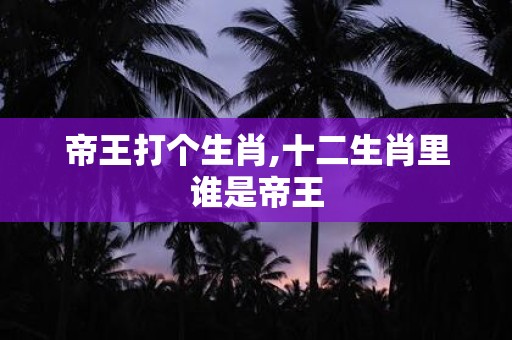帝王打个生肖,十二生肖里谁是帝王