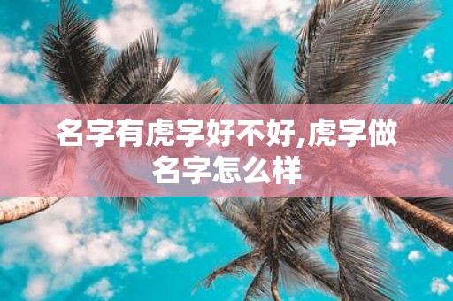 名字有虎字好不好,虎字做名字怎么样