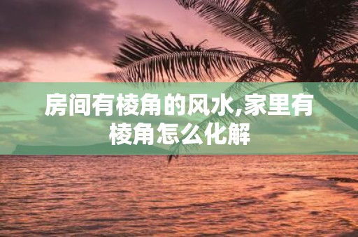 房间有棱角的风水,家里有棱角怎么化解