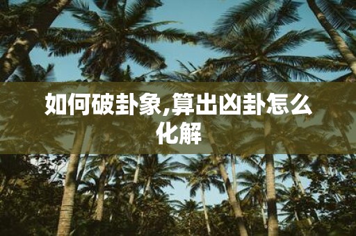 如何破卦象,算出凶卦怎么化解