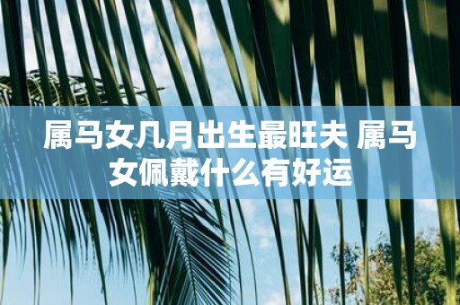 属马女几月出生最旺夫 属马女佩戴什么有好运