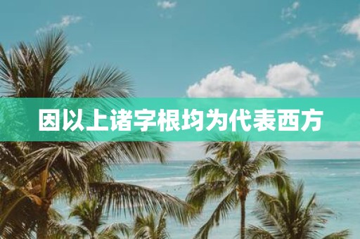 因以上诸字根均为代表西方