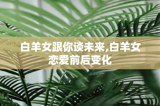 白羊女跟你谈未来,白羊女恋爱前后变化