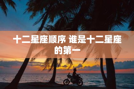 十二星座顺序 谁是十二星座的第一