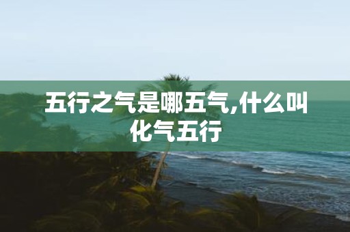 五行之气是哪五气,什么叫化气五行