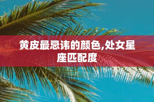黄皮最忌讳的颜色,处女星座匹配度