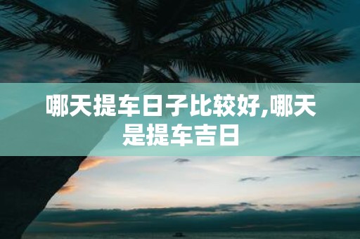 哪天提车日子比较好,哪天是提车吉日