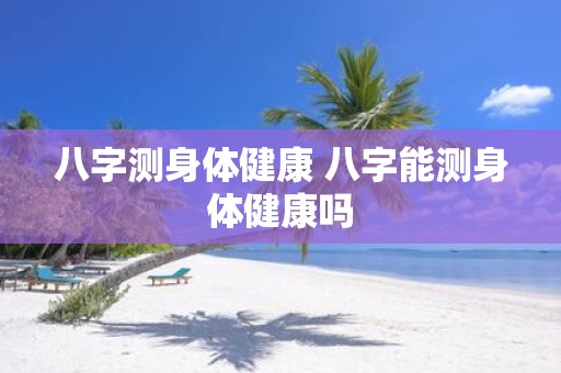 八字测身体健康 八字能测身体健康吗