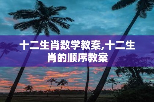 十二生肖数学教案,十二生肖的顺序教案