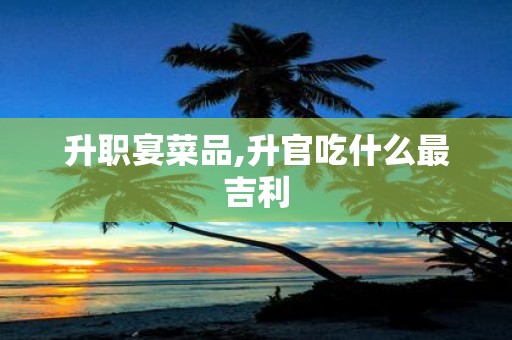 升职宴菜品,升官吃什么最吉利