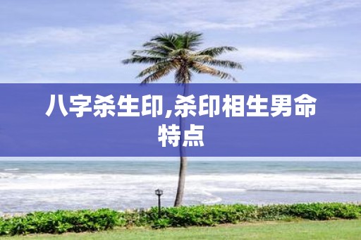 八字杀生印,杀印相生男命特点
