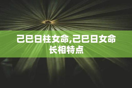 己巳日柱女命,己巳日女命长相特点